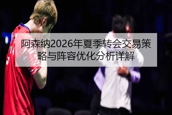 阿森纳2026年夏季转会交易策略与阵容优化分析详解